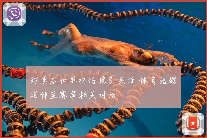 彩票店世界杯培露引关注 体育话题延伸至赛事相关讨论