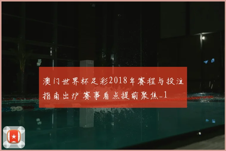 澳门世界杯足彩2018年赛程与投注指南出炉 赛事看点提前聚焦_1