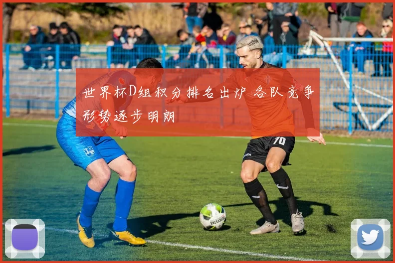 世界杯D组积分排名出炉 各队竞争形势逐步明朗