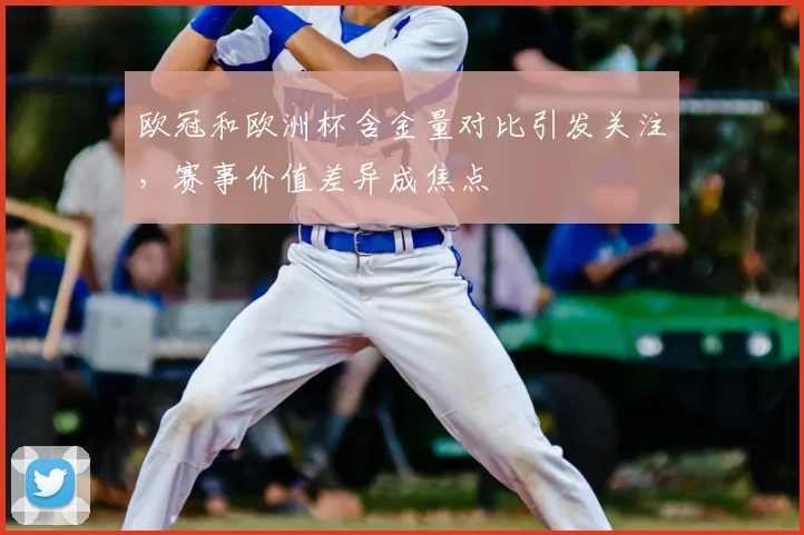 欧冠和欧洲杯含金量对比引发关注，赛事价值差异成焦点