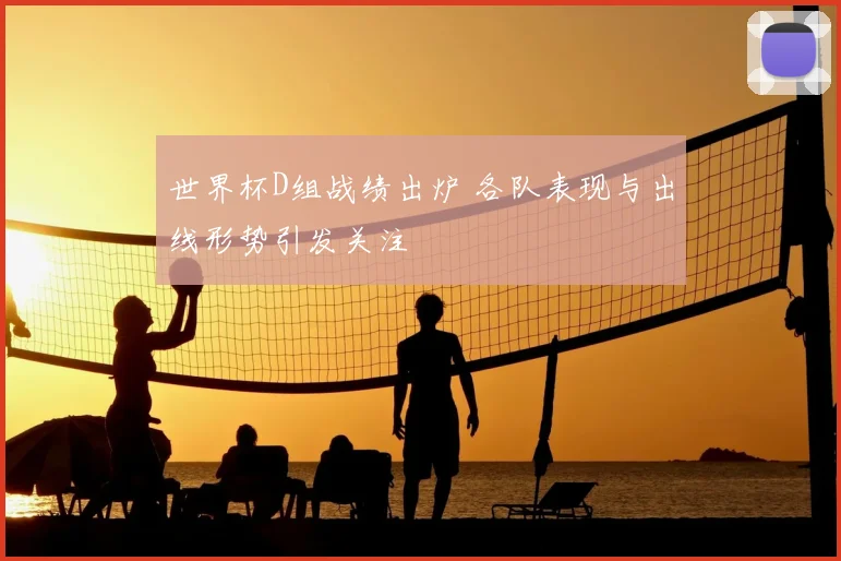 世界杯D组战绩出炉 各队表现与出线形势引发关注