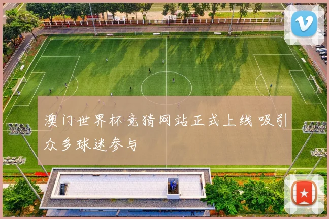 澳门世界杯竞猜网站正式上线 吸引众多球迷参与