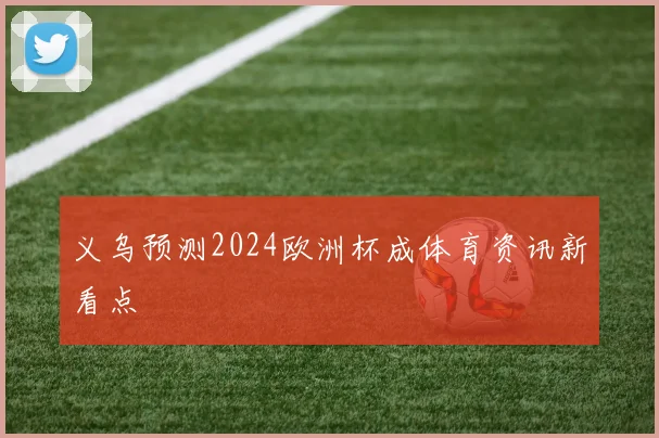 义乌预测2024欧洲杯成体育资讯新看点