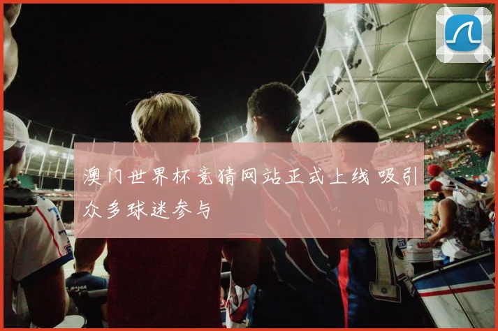 澳门世界杯竞猜网站正式上线 吸引众多球迷参与