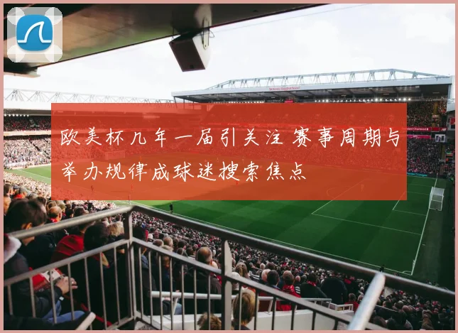 欧美杯几年一届引关注 赛事周期与举办规律成球迷搜索焦点
