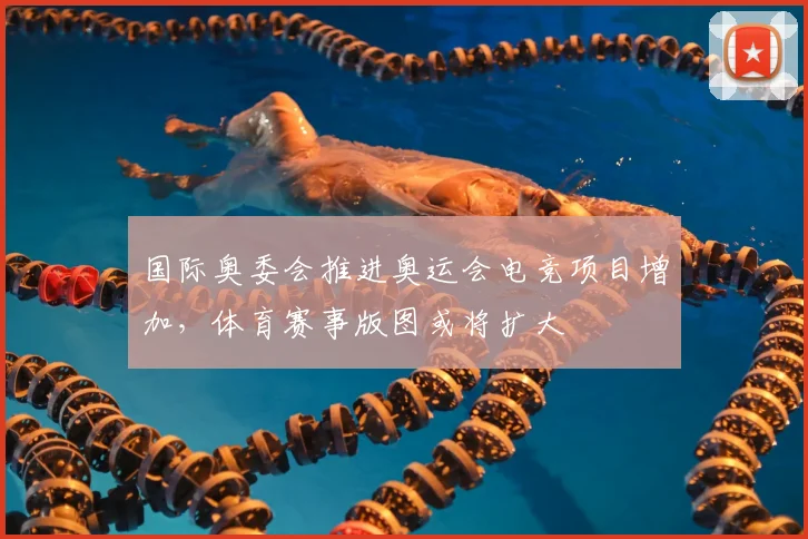 国际奥委会推进奥运会电竞项目增加，体育赛事版图或将扩大