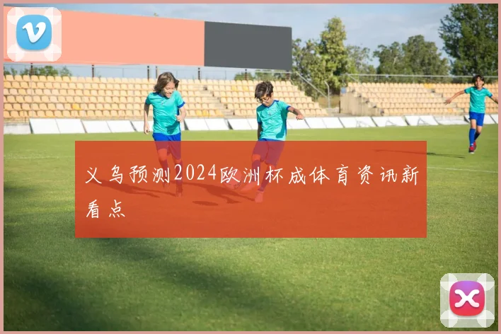 义乌预测2024欧洲杯成体育资讯新看点