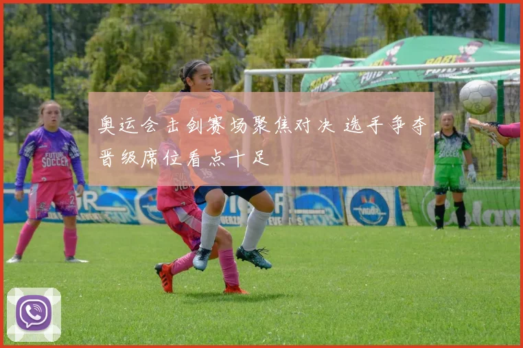 奥运会击剑赛场聚焦对决 选手争夺晋级席位看点十足