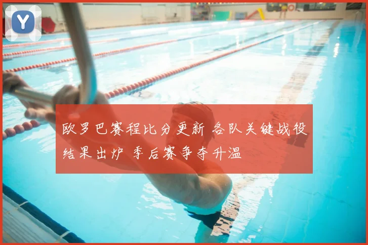 欧罗巴赛程比分更新 各队关键战役结果出炉 季后赛争夺升温