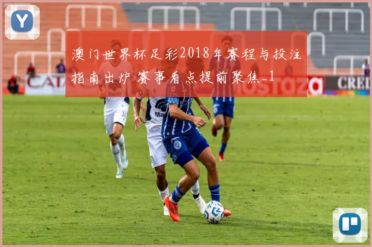 澳门世界杯足彩2018年赛程与投注指南出炉 赛事看点提前聚焦_1