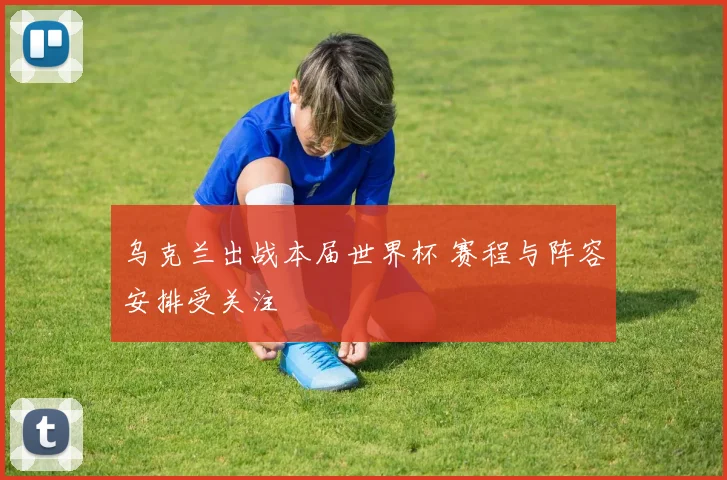乌克兰出战本届世界杯 赛程与阵容安排受关注