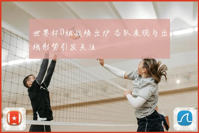 世界杯D组战绩出炉 各队表现与出线形势引发关注