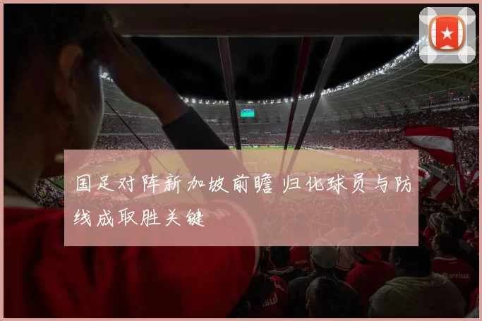 国足对阵新加坡前瞻 归化球员与防线成取胜关键