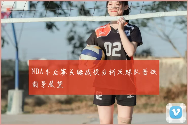 NBA季后赛关键战役分析及球队晋级前景展望