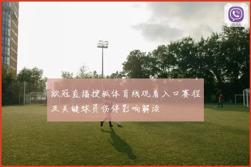 欧冠直播搜狐体育线观看入口赛程及关键球员伤停影响解读