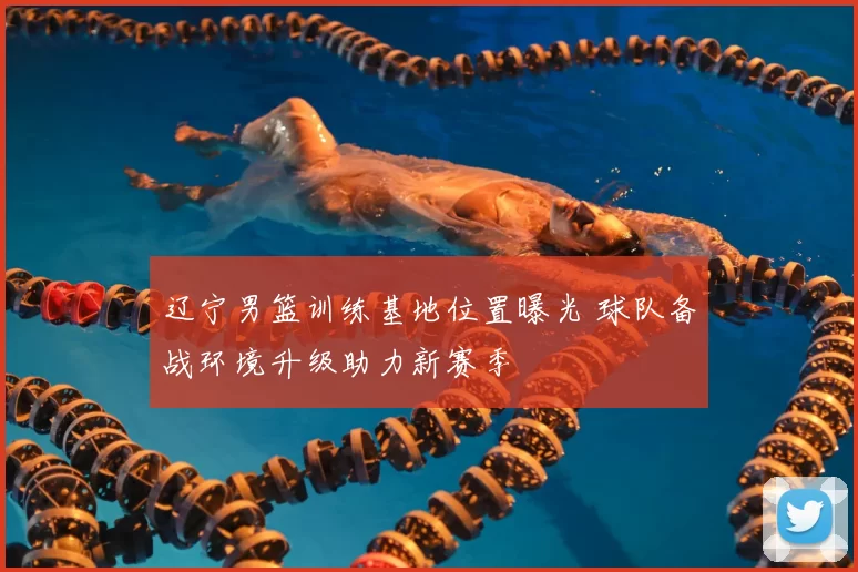 辽宁男篮训练基地位置曝光 球队备战环境升级助力新赛季