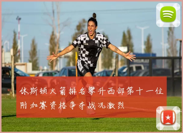 休斯顿火箭排名攀升西部第十一位附加赛资格争夺战况激烈