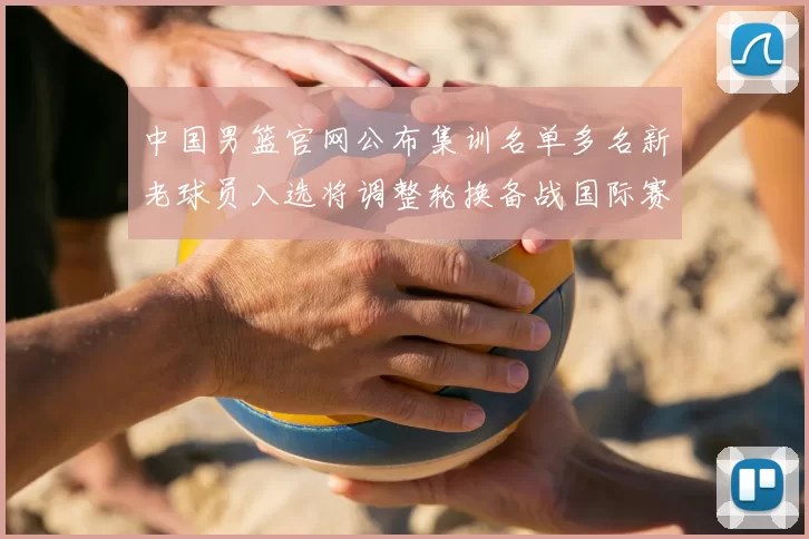 中国男篮官网公布集训名单多名新老球员入选将调整轮换备战国际赛