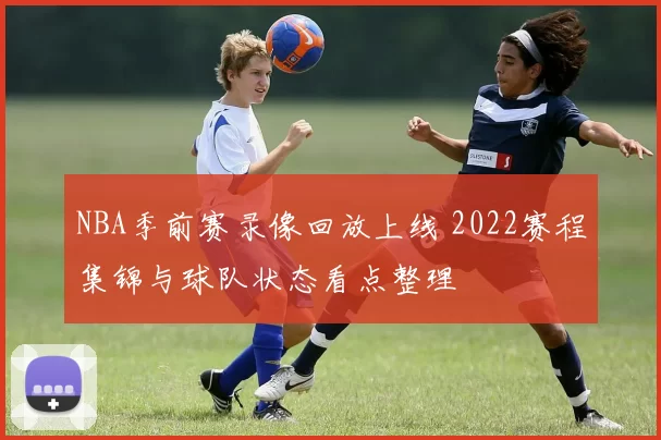 NBA季前赛录像回放上线 2022赛程集锦与球队状态看点整理