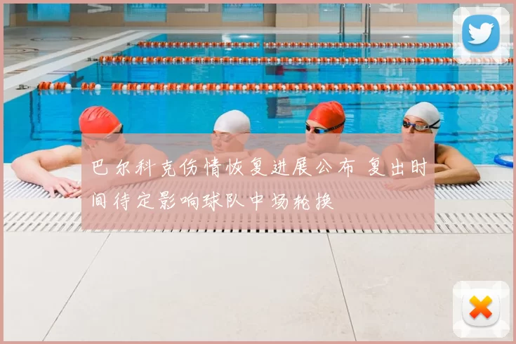 巴尔科克伤情恢复进展公布 复出时间待定影响球队中场轮换