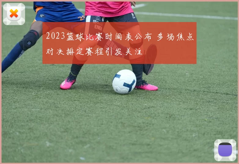 2023篮球比赛时间表公布 多场焦点对决排定赛程引发关注