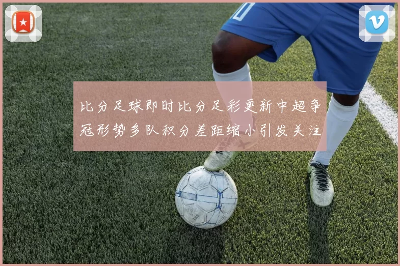 比分足球即时比分足彩更新中超争冠形势多队积分差距缩小引发关注