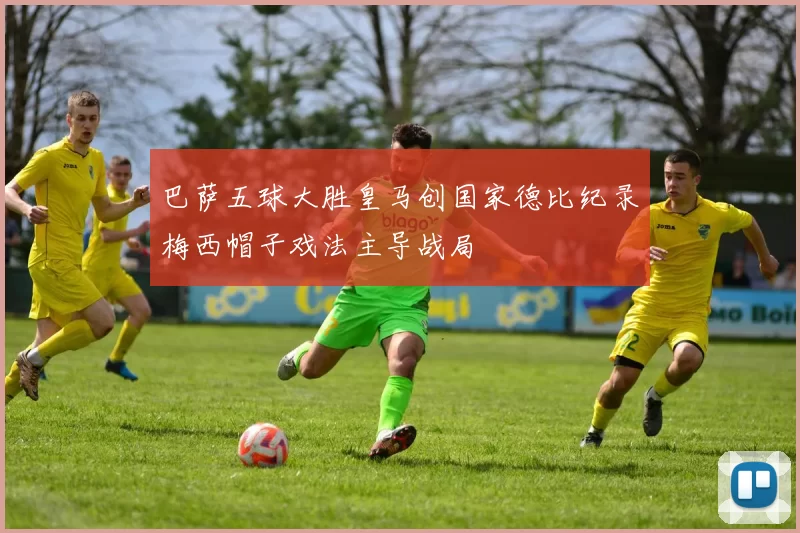 巴萨五球大胜皇马创国家德比纪录梅西帽子戏法主导战局