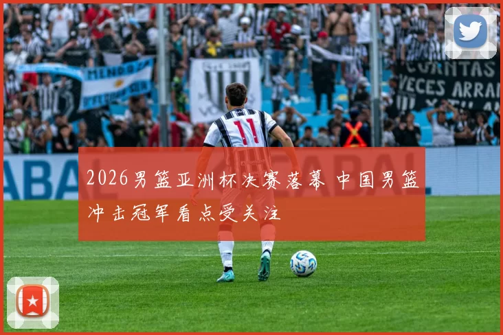 2026男篮亚洲杯决赛落幕 中国男篮冲击冠军看点受关注