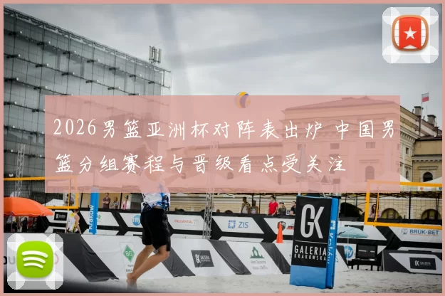 2026男篮亚洲杯对阵表出炉 中国男篮分组赛程与晋级看点受关注