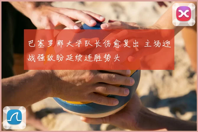 巴塞罗那大学队长伤愈复出 主场迎战强敌盼延续连胜势头