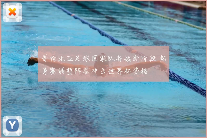 哥伦比亚足球国家队备战新阶段 热身赛调整阵容冲击世界杯资格