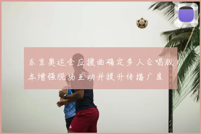 东京奥运会应援曲确定多人合唱版本增强现场互动并提升传播广度