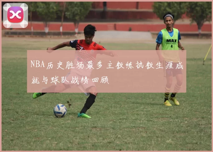 NBA历史胜场最多主教练执教生涯成就与球队战绩回顾
