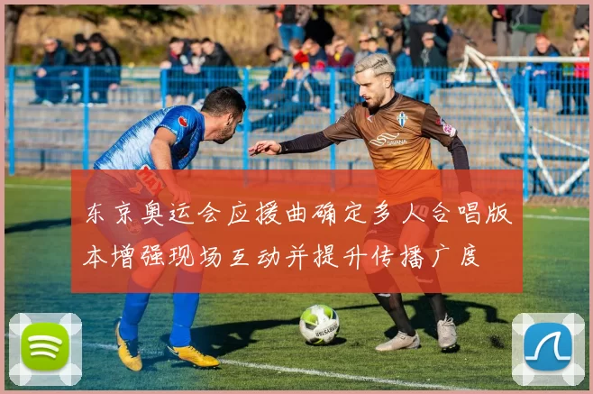 东京奥运会应援曲确定多人合唱版本增强现场互动并提升传播广度