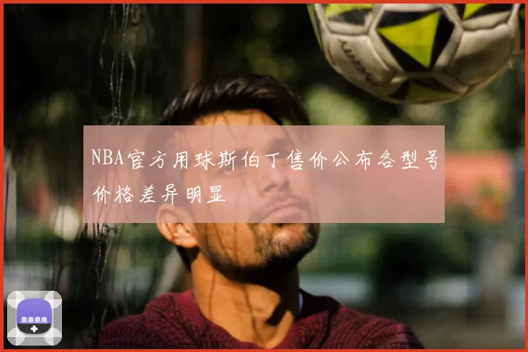 NBA官方用球斯伯丁售价公布各型号价格差异明显