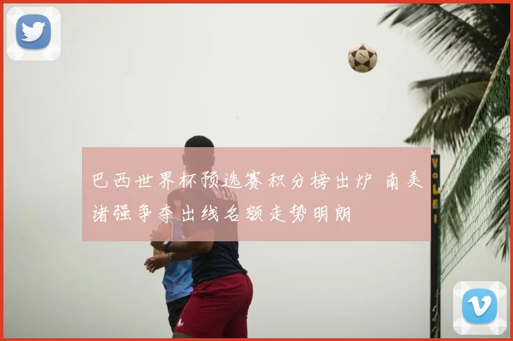 巴西世界杯预选赛积分榜出炉 南美诸强争夺出线名额走势明朗