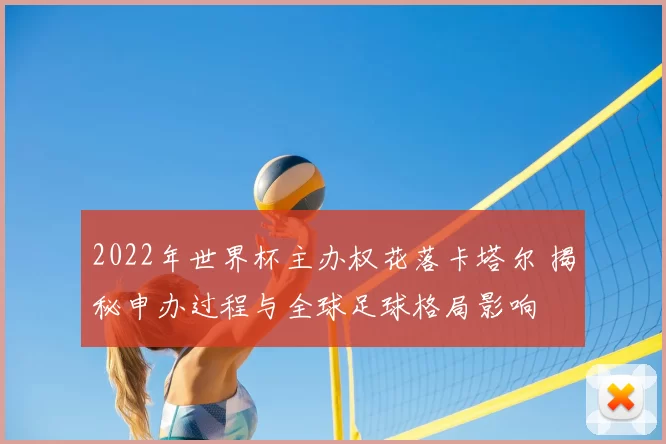 2022年世界杯主办权花落卡塔尔 揭秘申办过程与全球足球格局影响