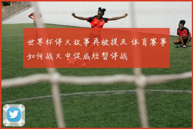 世界杯停火故事再被提及 体育赛事如何战火中促成短暂停战