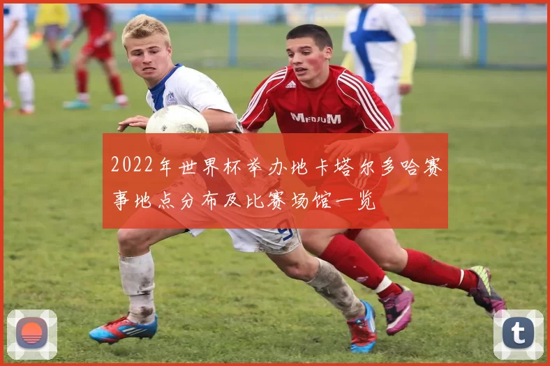2022年世界杯举办地卡塔尔多哈赛事地点分布及比赛场馆一览