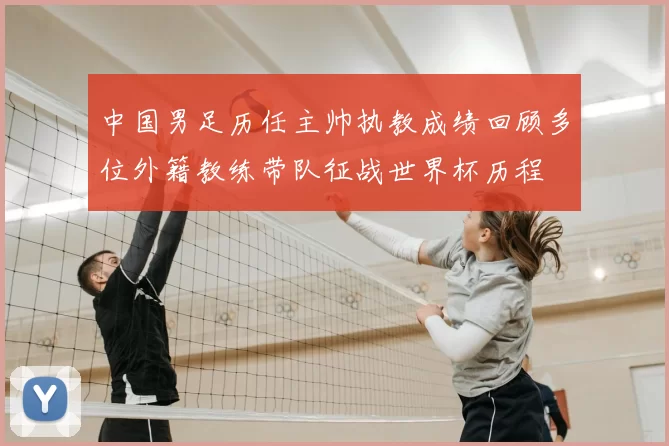 中国男足历任主帅执教成绩回顾多位外籍教练带队征战世界杯历程