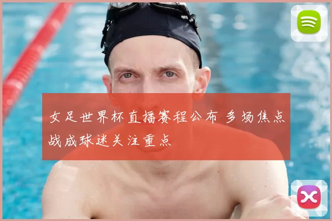 女足世界杯直播赛程公布 多场焦点战成球迷关注重点