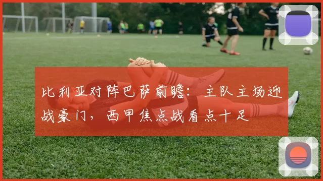 比利亚对阵巴萨前瞻：主队主场迎战豪门，西甲焦点战看点十足