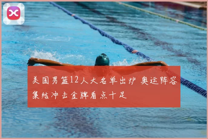 美国男篮12人大名单出炉 奥运阵容集结冲击金牌看点十足