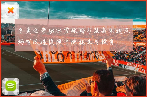 冬奥会带动冰雪旅游与装备制造及场馆改造提振当地就业与投资