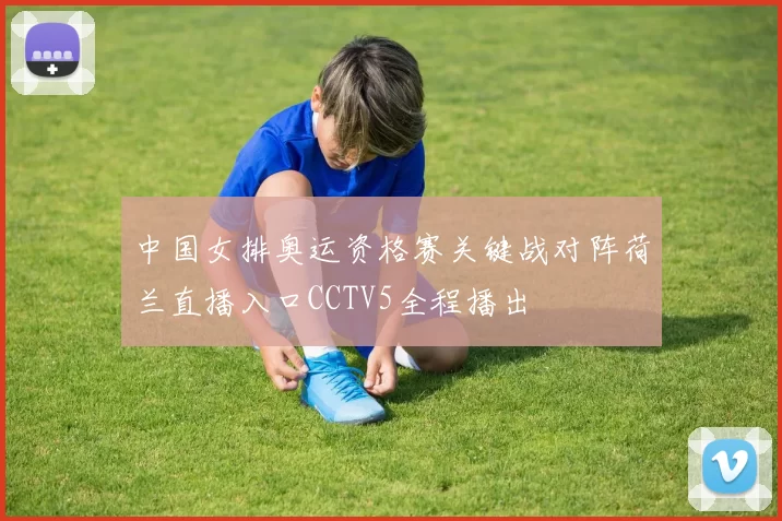 中国女排奥运资格赛关键战对阵荷兰直播入口CCTV5全程播出
