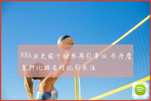 NBA历史前十榜单再引争议 乔丹詹皇科比排名对比引关注