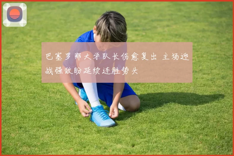 巴塞罗那大学队长伤愈复出 主场迎战强敌盼延续连胜势头