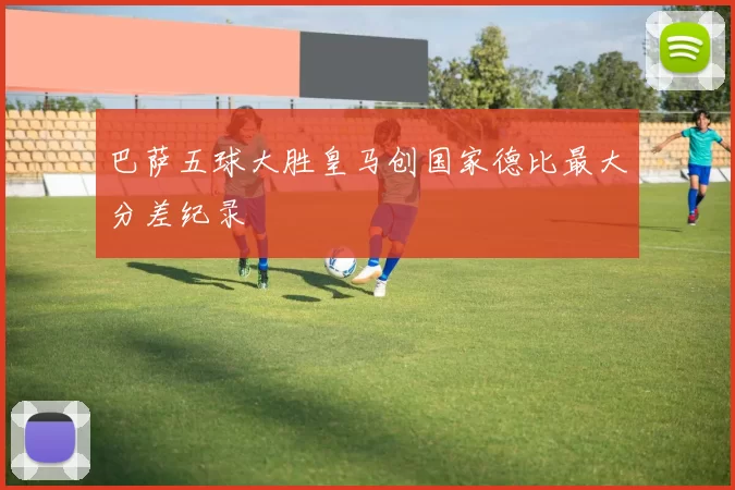 巴萨五球大胜皇马创国家德比最大分差纪录