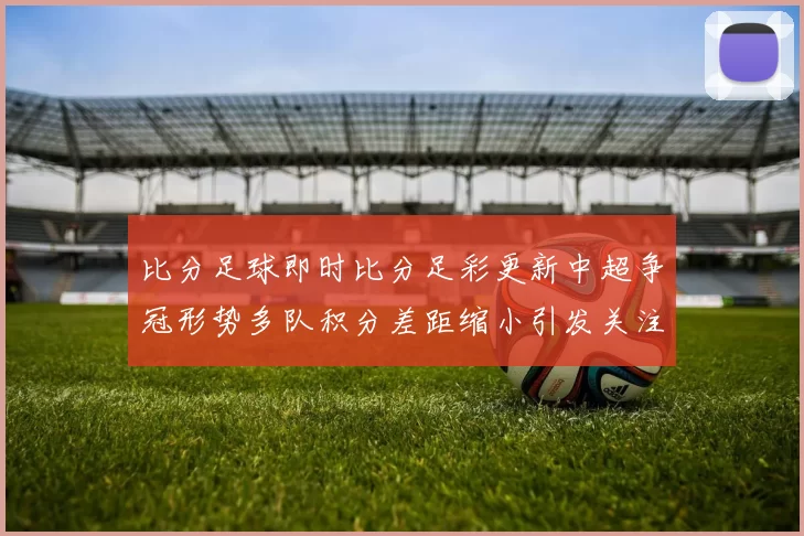 比分足球即时比分足彩更新中超争冠形势多队积分差距缩小引发关注