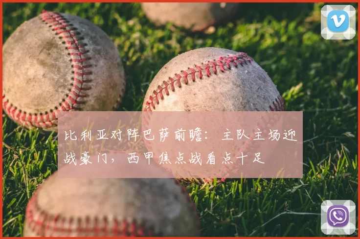 比利亚对阵巴萨前瞻：主队主场迎战豪门，西甲焦点战看点十足